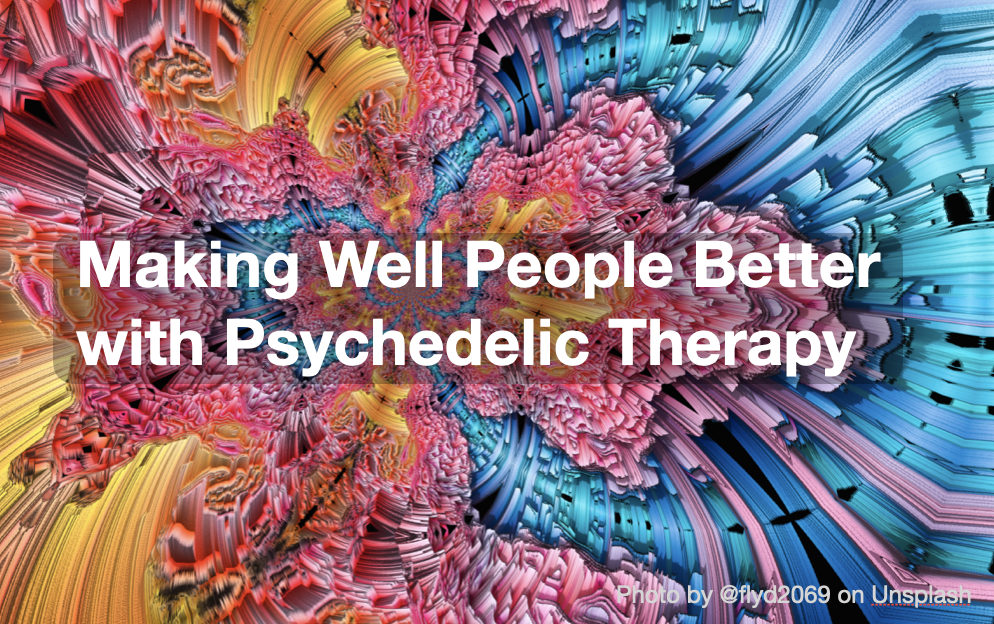 Making Well People Better with Psychedelic Therapy: Opening up Perspective, Taming the Ego and Inviting Intimacy